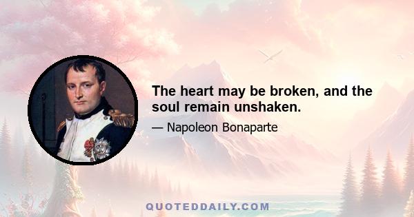 The heart may be broken, and the soul remain unshaken.