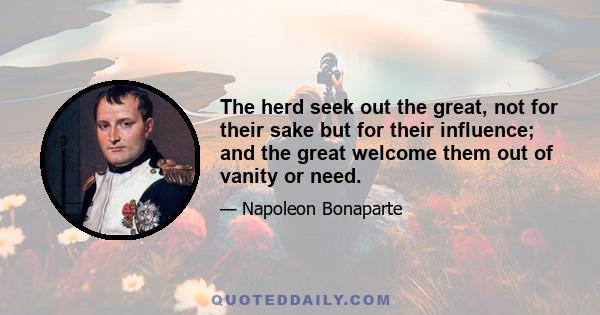 The herd seek out the great, not for their sake but for their influence; and the great welcome them out of vanity or need.