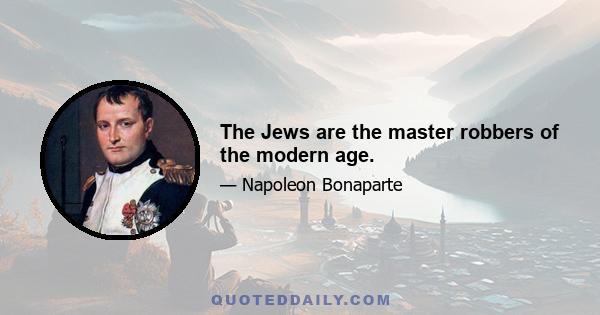 The Jews are the master robbers of the modern age.