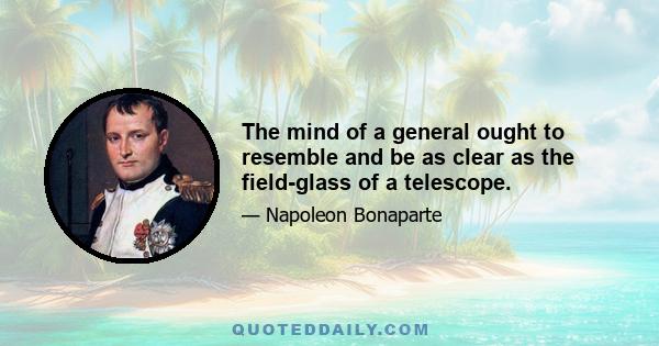 The mind of a general ought to resemble and be as clear as the field-glass of a telescope.