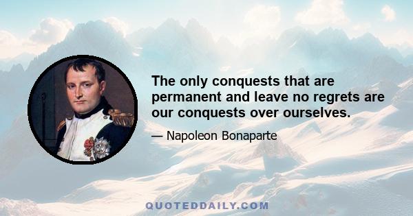 The only conquests that are permanent and leave no regrets are our conquests over ourselves.