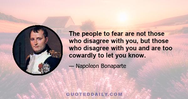 The people to fear are not those who disagree with you, but those who disagree with you and are too cowardly to let you know.