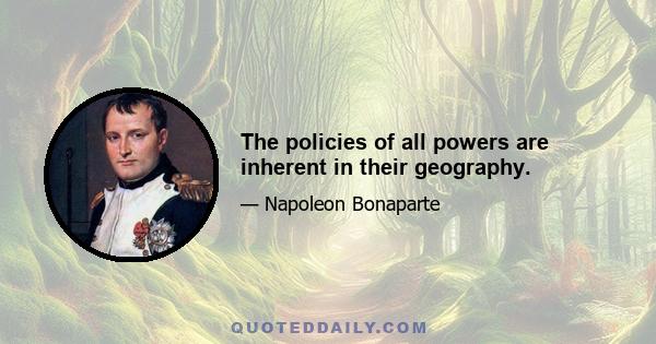 The policies of all powers are inherent in their geography.