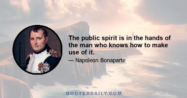 The public spirit is in the hands of the man who knows how to make use of it.