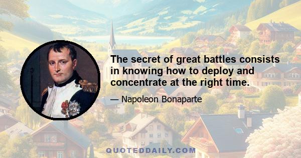 The secret of great battles consists in knowing how to deploy and concentrate at the right time.