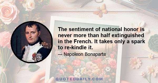 The sentiment of national honor is never more than half extinguished in the French. It takes only a spark to re-kindle it.