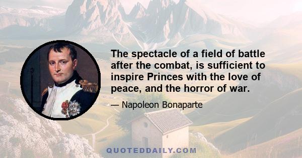 The spectacle of a field of battle after the combat, is sufficient to inspire Princes with the love of peace, and the horror of war.