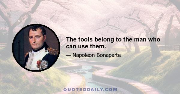 The tools belong to the man who can use them.