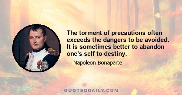 The torment of precautions often exceeds the dangers to be avoided. It is sometimes better to abandon one's self to destiny.