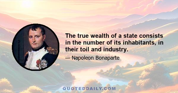 The true wealth of a state consists in the number of its inhabitants, in their toil and industry.