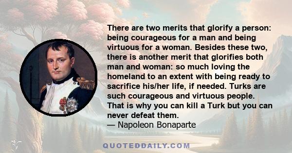 There are two merits that glorify a person: being courageous for a man and being virtuous for a woman. Besides these two, there is another merit that glorifies both man and woman: so much loving the homeland to an