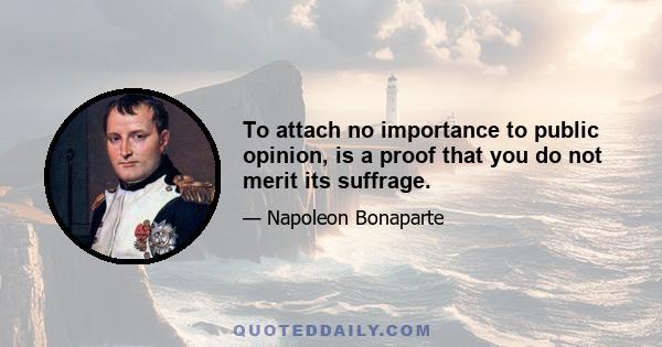 To attach no importance to public opinion, is a proof that you do not merit its suffrage.