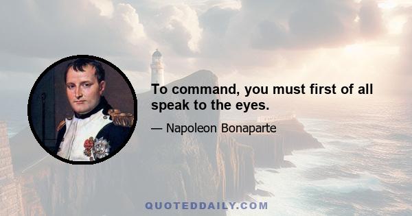 To command, you must first of all speak to the eyes.