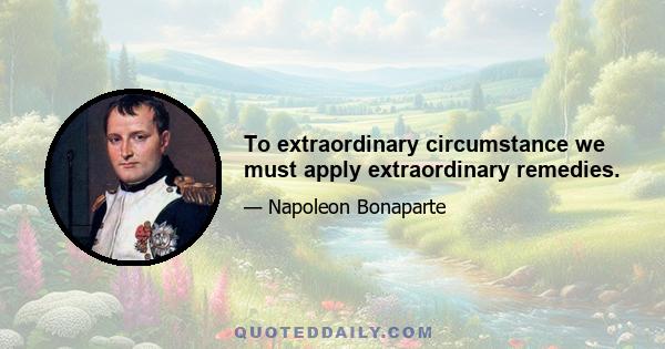 To extraordinary circumstance we must apply extraordinary remedies.