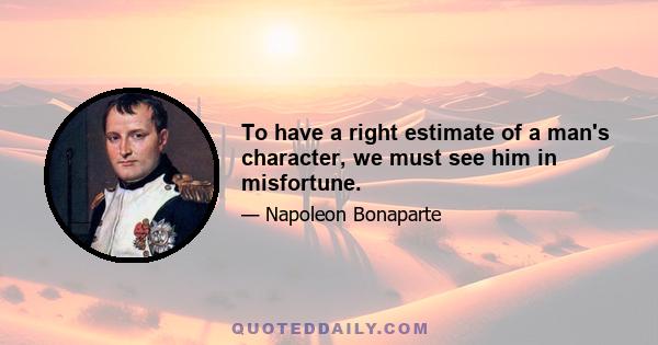 To have a right estimate of a man's character, we must see him in misfortune.