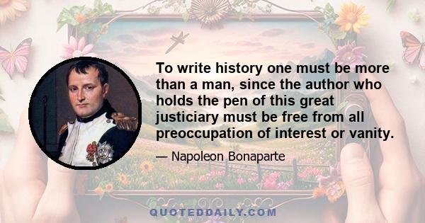 To write history one must be more than a man, since the author who holds the pen of this great justiciary must be free from all preoccupation of interest or vanity.