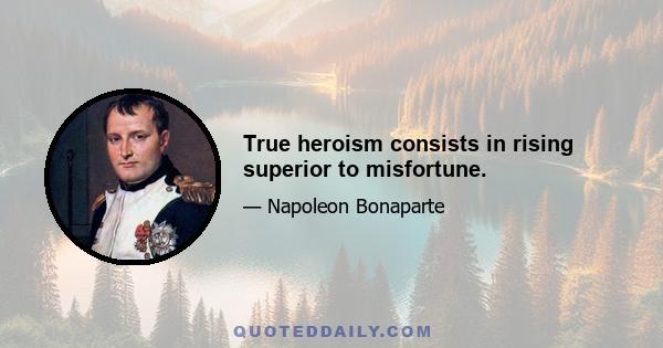 True heroism consists in rising superior to misfortune.