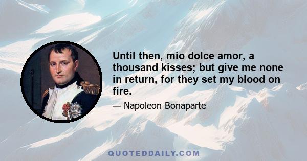 Until then, mio dolce amor, a thousand kisses; but give me none in return, for they set my blood on fire.