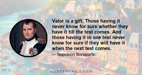 Valor is a gift. Those having it never know for sure whether they have it till the test comes. And those having it in one test never know for sure if they will have it when the next test comes.