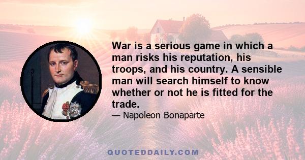 War is a serious game in which a man risks his reputation, his troops, and his country. A sensible man will search himself to know whether or not he is fitted for the trade.