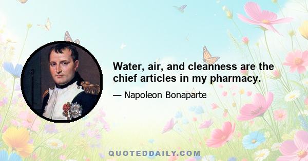 Water, air, and cleanness are the chief articles in my pharmacy.