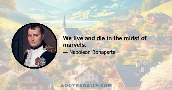 We live and die in the midst of marvels.