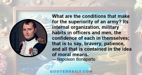 What are the conditions that make for the superiority of an army? Its internal organization, military habits in officers and men, the confidence of each in themselves; that is to say, bravery, patience, and all that is