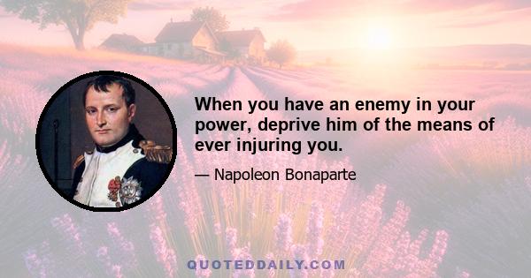 When you have an enemy in your power, deprive him of the means of ever injuring you.