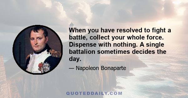 When you have resolved to fight a battle, collect your whole force. Dispense with nothing. A single battalion sometimes decides the day.