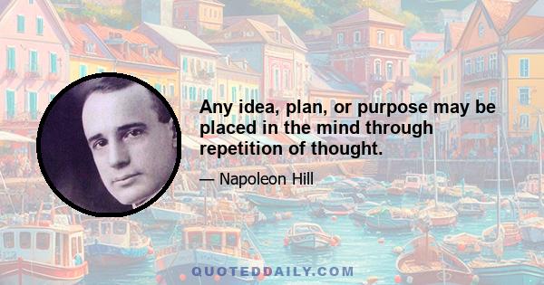 Any idea, plan, or purpose may be placed in the mind through repetition of thought.