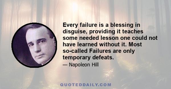 Every failure is a blessing in disguise, providing it teaches some needed lesson one could not have learned without it. Most so-called Failures are only temporary defeats.