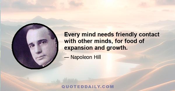 Every mind needs friendly contact with other minds, for food of expansion and growth.