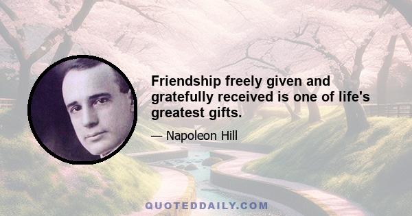 Friendship freely given and gratefully received is one of life's greatest gifts.