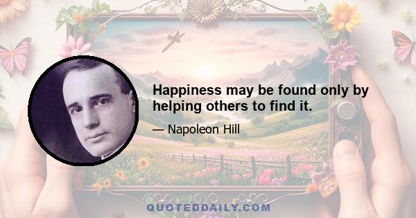 Happiness may be found only by helping others to find it.