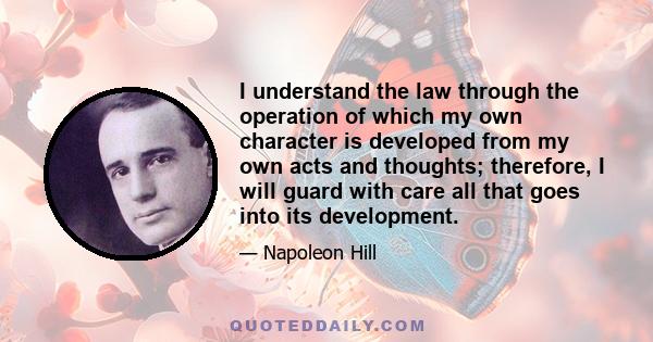 I understand the law through the operation of which my own character is developed from my own acts and thoughts; therefore, I will guard with care all that goes into its development.