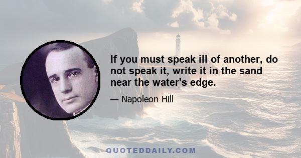 If you must speak ill of another, do not speak it, write it in the sand near the water's edge.