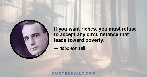 If you want riches, you must refuse to accept any circumstance that leads toward poverty.