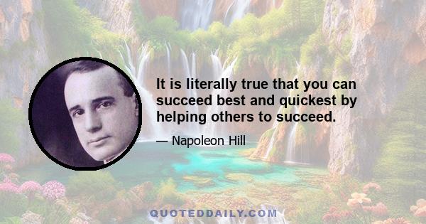 It is literally true that you can succeed best and quickest by helping others to succeed.