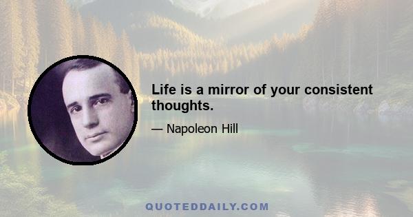 Life is a mirror of your consistent thoughts.