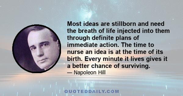 Most ideas are stillborn and need the breath of life injected into them through definite plans of immediate action. The time to nurse an idea is at the time of its birth. Every minute it lives gives it a better chance