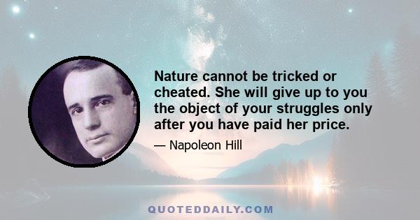 Nature cannot be tricked or cheated. She will give up to you the object of your struggles only after you have paid her price.