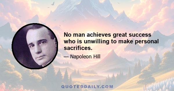 No man achieves great success who is unwilling to make personal sacrifices.