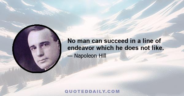 No man can succeed in a line of endeavor which he does not like.