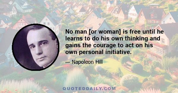 No man [or woman] is free until he learns to do his own thinking and gains the courage to act on his own personal initiative.