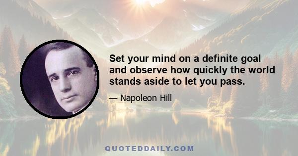 Set your mind on a definite goal and observe how quickly the world stands aside to let you pass.