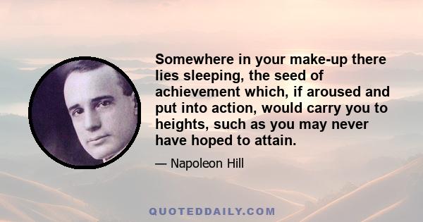 Somewhere in your make-up there lies sleeping, the seed of achievement which, if aroused and put into action, would carry you to heights, such as you may never have hoped to attain.