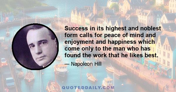 Success in its highest and noblest form calls for peace of mind and enjoyment and happiness which come only to the man who has found the work that he likes best.