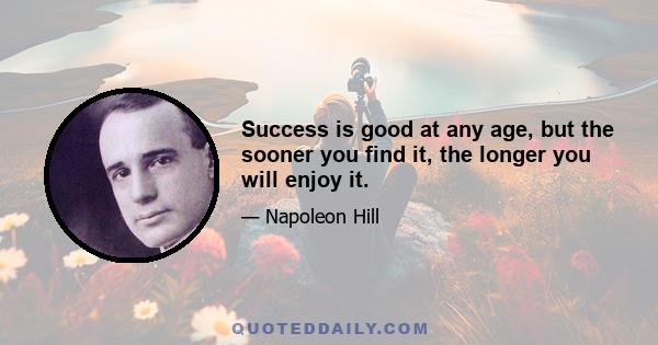 Success is good at any age, but the sooner you find it, the longer you will enjoy it.