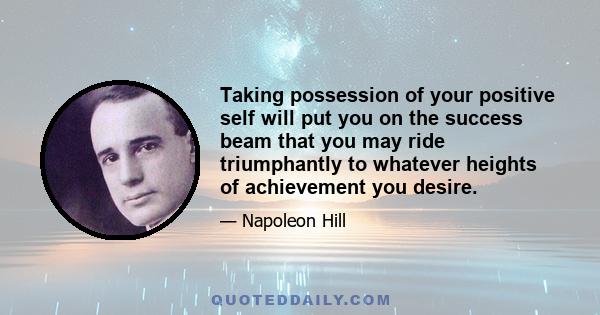 Taking possession of your positive self will put you on the success beam that you may ride triumphantly to whatever heights of achievement you desire.