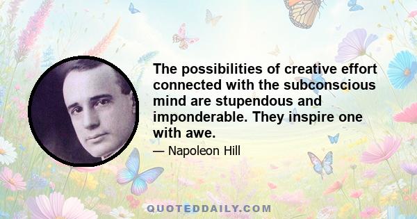 The possibilities of creative effort connected with the subconscious mind are stupendous and imponderable. They inspire one with awe.